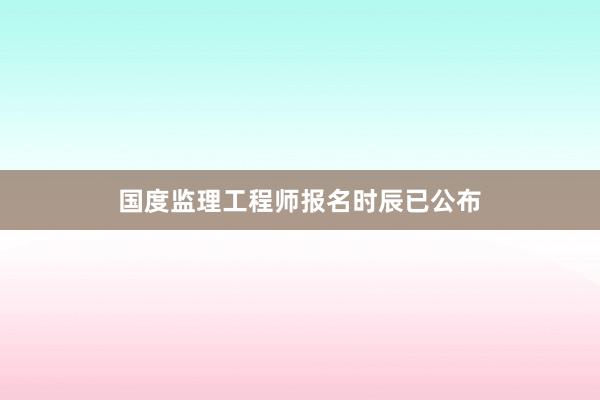 国度监理工程师报名时辰已公布