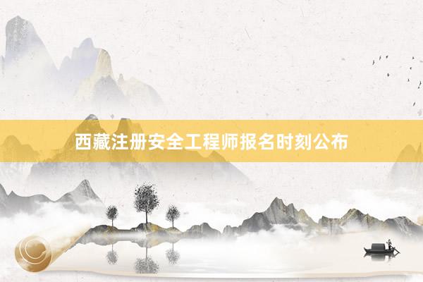 西藏注册安全工程师报名时刻公布