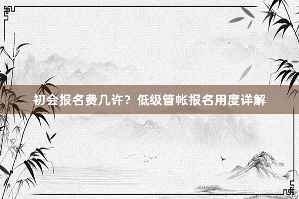 初会报名费几许？低级管帐报名用度详解
