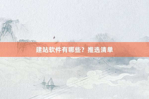 建站软件有哪些？推选清单