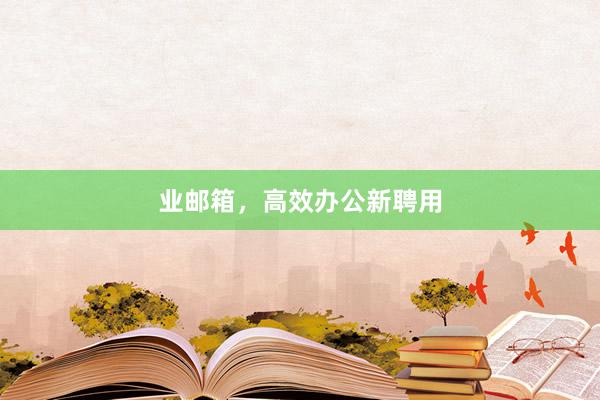 业邮箱，高效办公新聘用