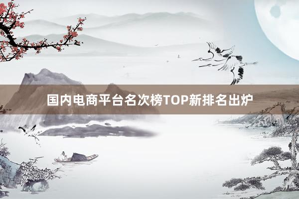 国内电商平台名次榜TOP新排名出炉