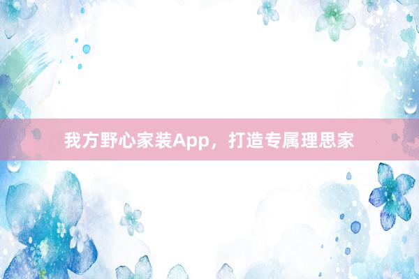 我方野心家装App，打造专属理思家