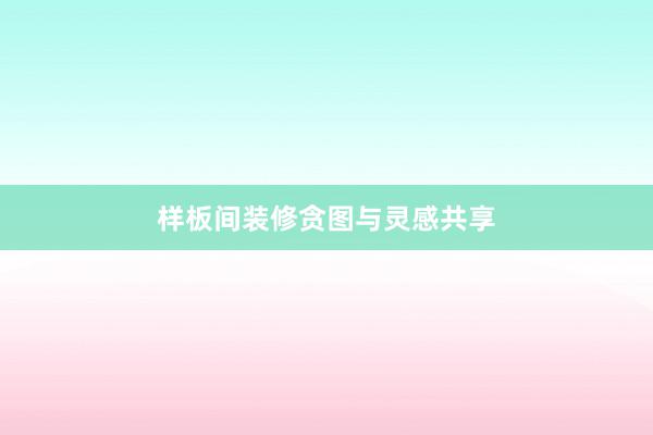 样板间装修贪图与灵感共享