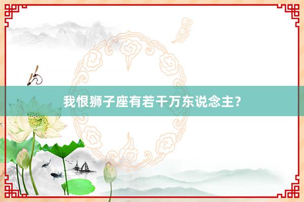 我恨狮子座有若干万东说念主？