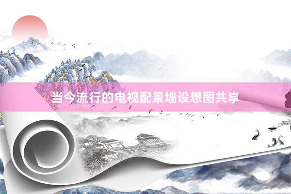 当今流行的电视配景墙设想图共享