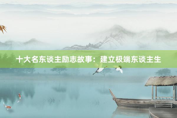 十大名东谈主励志故事：建立极端东谈主生