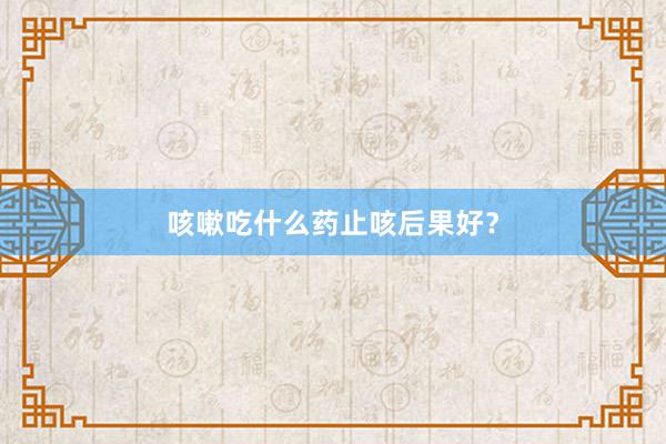 咳嗽吃什么药止咳后果好？