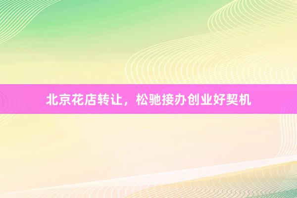 北京花店转让，松驰接办创业好契机