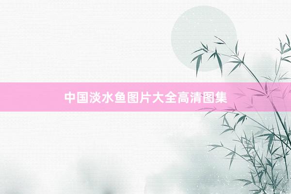 中国淡水鱼图片大全高清图集