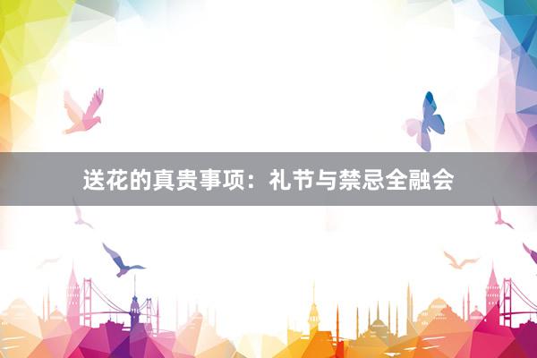 送花的真贵事项：礼节与禁忌全融会