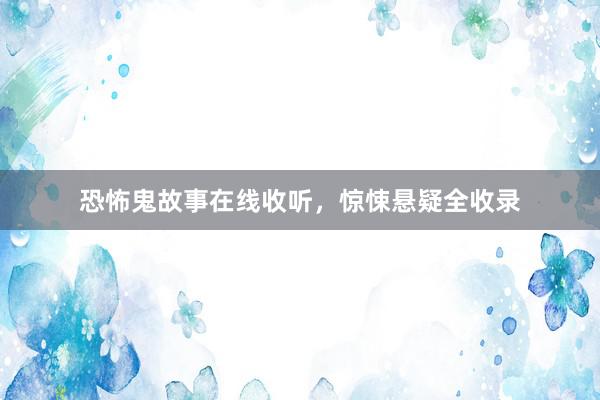 恐怖鬼故事在线收听，惊悚悬疑全收录