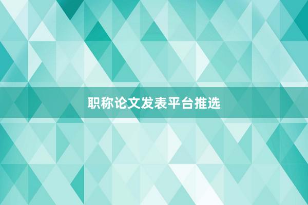 职称论文发表平台推选